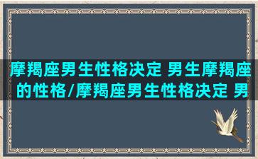 摩羯座男生性格决定 男生摩羯座的性格/摩羯座男生性格决定 男生摩羯座的性格-我的网站